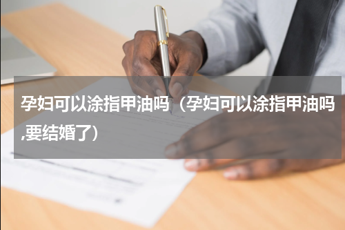 孕妇可以涂指甲油吗（孕妇可以涂指甲油吗,要结婚了）