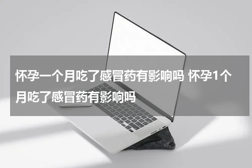 怀孕一个月吃了感冒药有影响吗 怀孕1个月吃了感冒药有影响吗