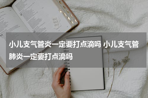 小儿支气管炎一定要打点滴吗 小儿支气管肺炎一定要打点滴吗