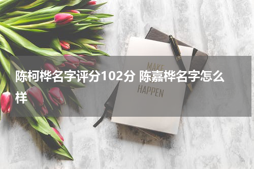 陈柯桦名字评分102分 陈嘉桦名字怎么样