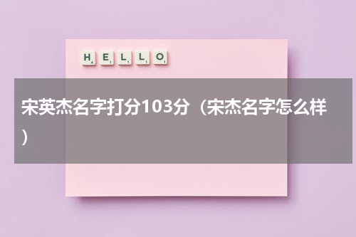 宋英杰名字打分103分（宋杰名字怎么样）