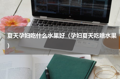 夏天孕妇吃什么水果好（孕妇夏天吃啥水果）