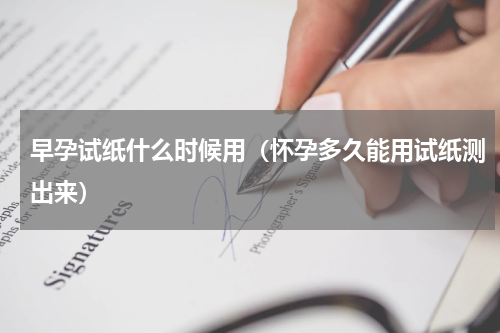 早孕试纸什么时候用（怀孕多久能用试纸测出来）