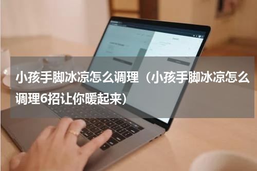 小孩手脚冰凉怎么调理（小孩手脚冰凉怎么调理6招让你暖起来）