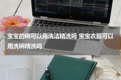 宝宝的碗可以用洗洁精洗吗 宝宝衣服可以用洗碗精洗吗