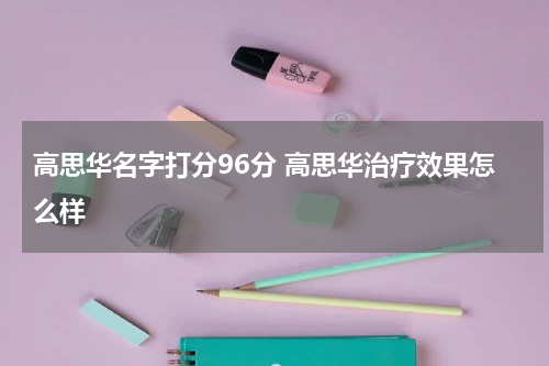 高思华名字打分96分 高思华治疗效果怎么样
