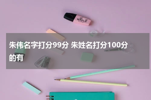 朱伟名字打分99分 朱姓名打分100分的有