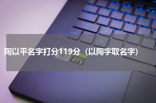 陶以平名字打分119分（以陶字取名字）