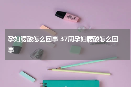 孕妇腰酸怎么回事 37周孕妇腰酸怎么回事