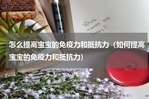 怎么提高宝宝的免疫力和抵抗力（如何提高宝宝的免疫力和抵抗力）