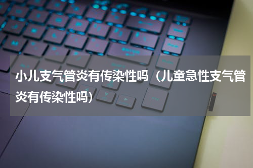 小儿支气管炎有传染性吗（儿童急性支气管炎有传染性吗）