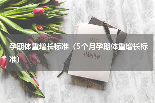 孕期体重增长标准（5个月孕期体重增长标准）