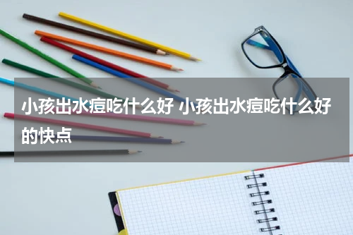 小孩出水痘吃什么好 小孩出水痘吃什么好的快点