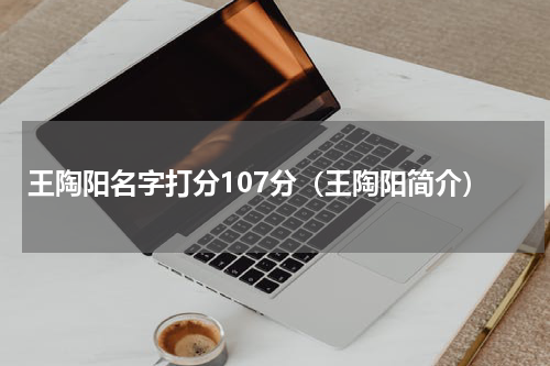 王陶阳名字打分107分（王陶阳简介）