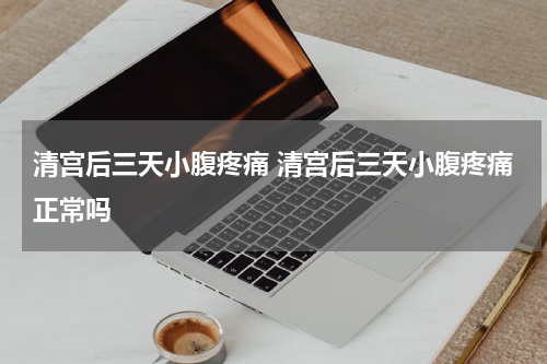 清宫后三天小腹疼痛 清宫后三天小腹疼痛正常吗