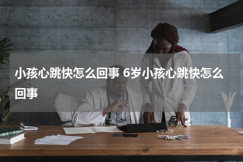 小孩心跳快怎么回事 6岁小孩心跳快怎么回事