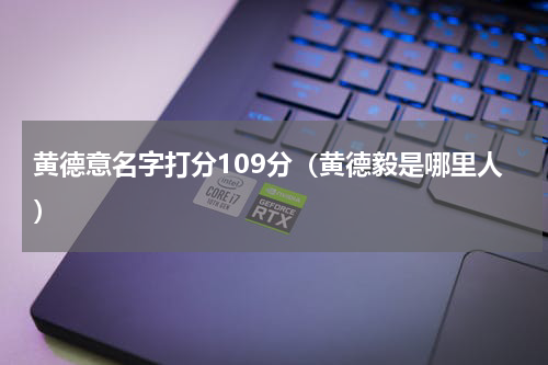 黄德意名字打分109分（黄德毅是哪里人）