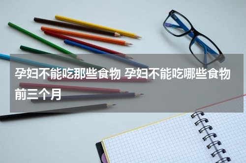 孕妇不能吃那些食物 孕妇不能吃哪些食物前三个月