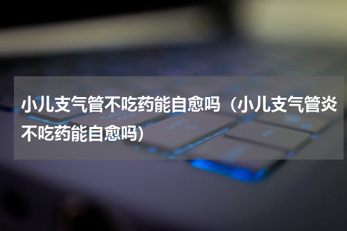 小儿支气管不吃药能自愈吗（小儿支气管炎不吃药能自愈吗）