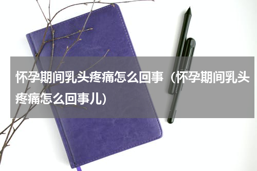 怀孕期间乳头疼痛怎么回事（怀孕期间乳头疼痛怎么回事儿）