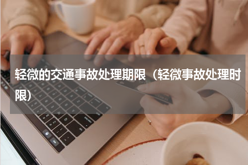 轻微的交通事故处理期限（轻微事故处理时限）