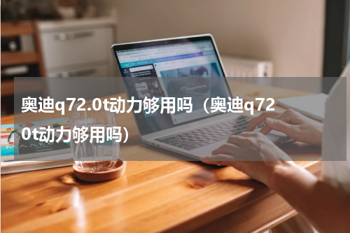 奥迪q72.0t动力够用吗（奥迪q720t动力够用吗）