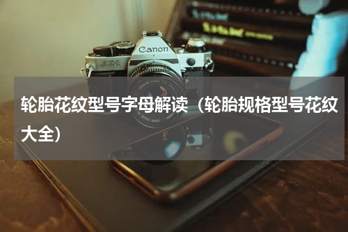 轮胎花纹型号字母解读（轮胎规格型号花纹大全）