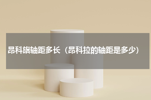 昂科旗轴距多长（昂科拉的轴距是多少）