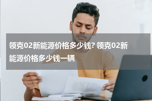 领克02新能源价格多少钱? 领克02新能源价格多少钱一辆