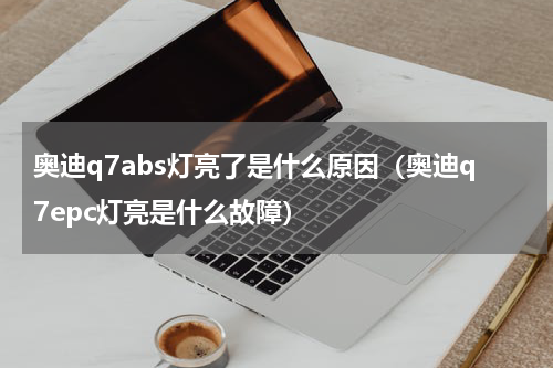 奥迪q7abs灯亮了是什么原因（奥迪q7epc灯亮是什么故障）