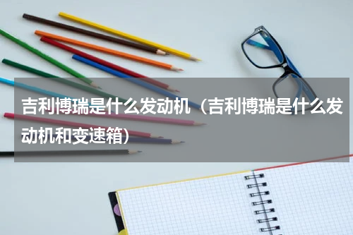 吉利博瑞是什么发动机（吉利博瑞是什么发动机和变速箱）