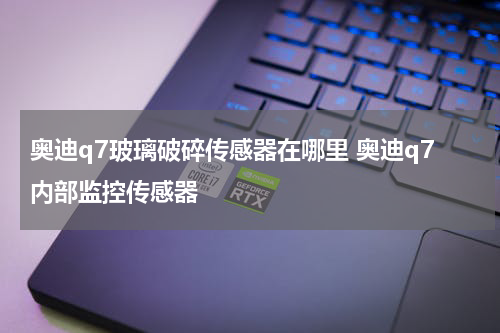 奥迪q7玻璃破碎传感器在哪里 奥迪q7内部监控传感器