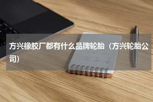 方兴橡胶厂都有什么品牌轮胎（方兴轮胎公司）