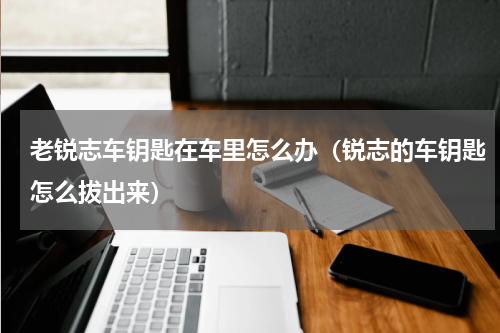 老锐志车钥匙在车里怎么办（锐志的车钥匙怎么拔出来）