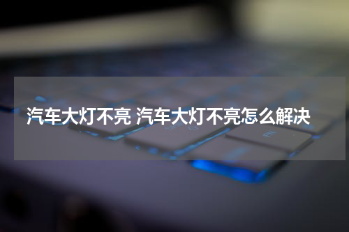 汽车大灯不亮 汽车大灯不亮怎么解决