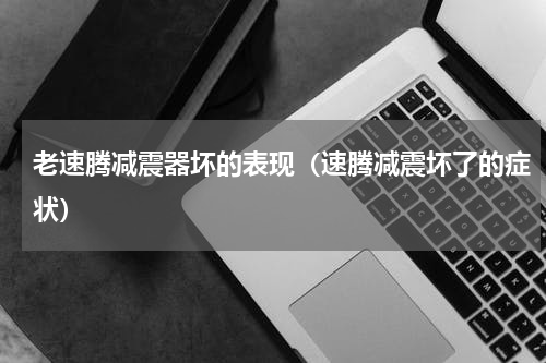 老速腾减震器坏的表现（速腾减震坏了的症状）