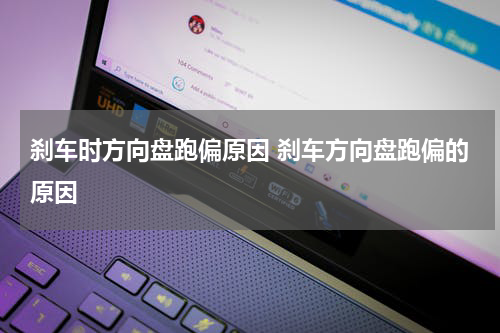 刹车时方向盘跑偏原因 刹车方向盘跑偏的原因