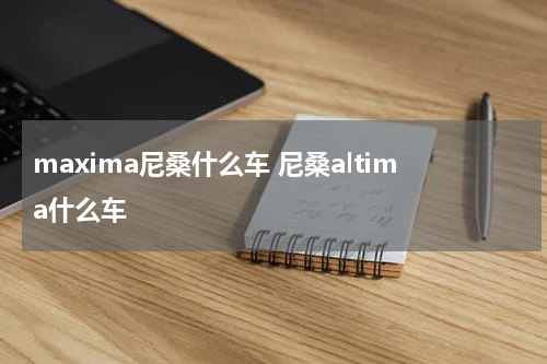 maxima尼桑什么车 尼桑altima什么车