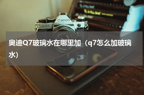 奥迪Q7玻璃水在哪里加（q7怎么加玻璃水）