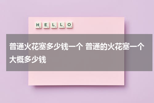 普通火花塞多少钱一个 普通的火花塞一个大概多少钱