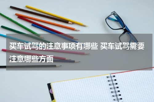 买车试驾的注意事项有哪些 买车试驾需要注意哪些方面
