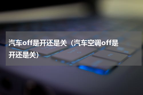 汽车off是开还是关（汽车空调off是开还是关）
