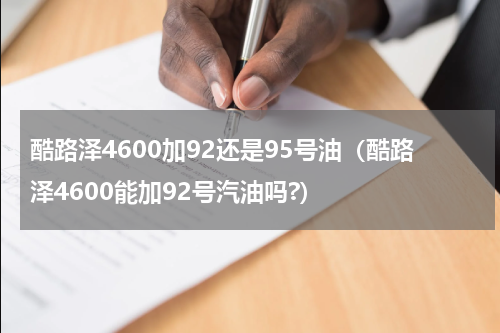 酷路泽4600加92还是95号油（酷路泽4600能加92号汽油吗?）
