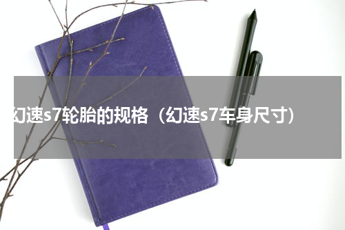 幻速s7轮胎的规格（幻速s7车身尺寸）
