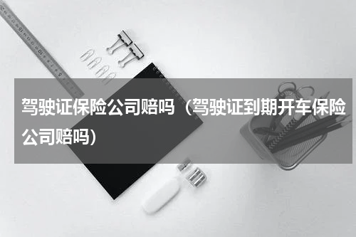 驾驶证保险公司赔吗（驾驶证到期开车保险公司赔吗）