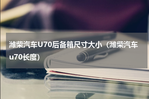 潍柴汽车U70后备箱尺寸大小（潍柴汽车u70长度）