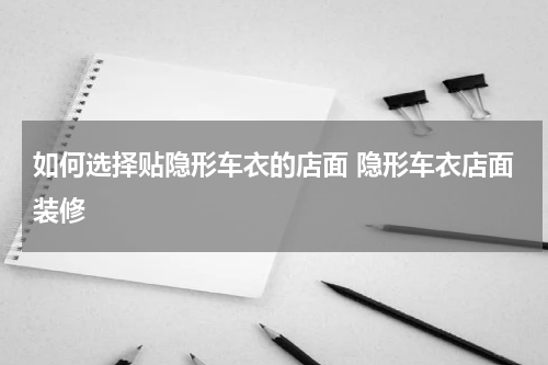 如何选择贴隐形车衣的店面 隐形车衣店面装修