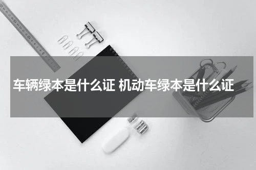车辆绿本是什么证 机动车绿本是什么证