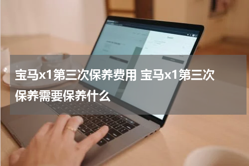 宝马x1第三次保养费用 宝马x1第三次保养需要保养什么