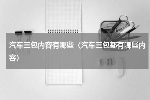 汽车三包内容有哪些（汽车三包都有哪些内容）